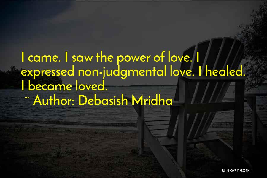 Debasish Mridha Quotes: I Came. I Saw The Power Of Love. I Expressed Non-judgmental Love. I Healed. I Became Loved.