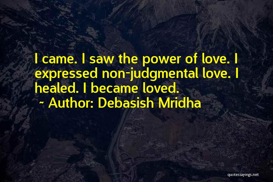 Debasish Mridha Quotes: I Came. I Saw The Power Of Love. I Expressed Non-judgmental Love. I Healed. I Became Loved.