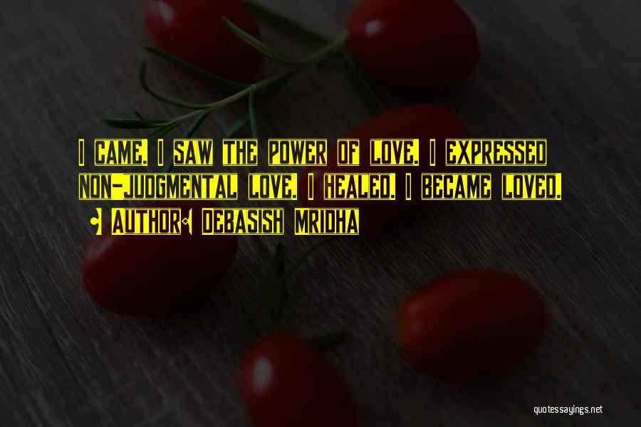Debasish Mridha Quotes: I Came. I Saw The Power Of Love. I Expressed Non-judgmental Love. I Healed. I Became Loved.