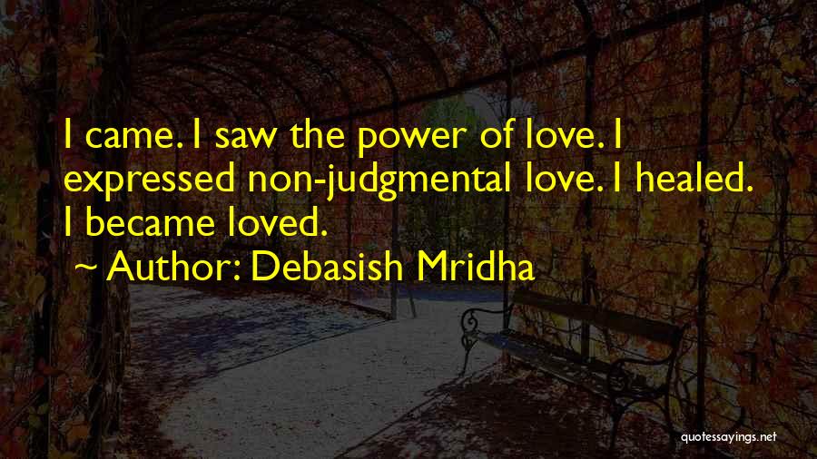 Debasish Mridha Quotes: I Came. I Saw The Power Of Love. I Expressed Non-judgmental Love. I Healed. I Became Loved.