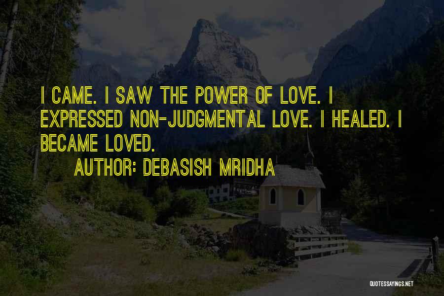 Debasish Mridha Quotes: I Came. I Saw The Power Of Love. I Expressed Non-judgmental Love. I Healed. I Became Loved.