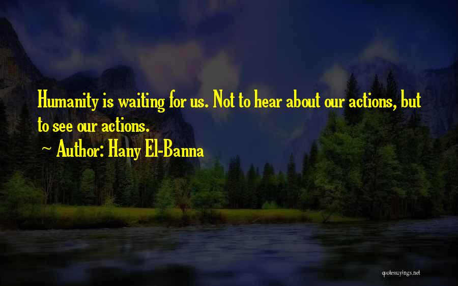 Hany El-Banna Quotes: Humanity Is Waiting For Us. Not To Hear About Our Actions, But To See Our Actions.