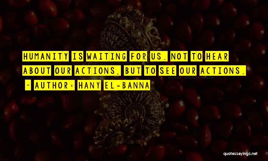 Hany El-Banna Quotes: Humanity Is Waiting For Us. Not To Hear About Our Actions, But To See Our Actions.