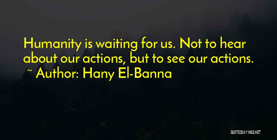 Hany El-Banna Quotes: Humanity Is Waiting For Us. Not To Hear About Our Actions, But To See Our Actions.