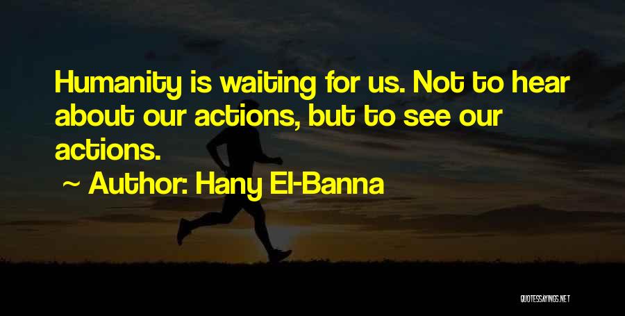 Hany El-Banna Quotes: Humanity Is Waiting For Us. Not To Hear About Our Actions, But To See Our Actions.