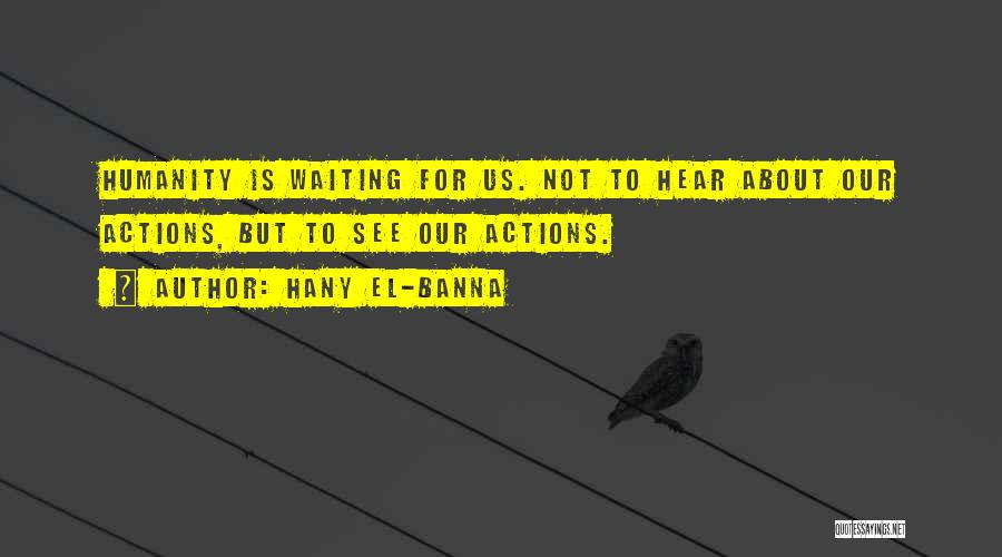 Hany El-Banna Quotes: Humanity Is Waiting For Us. Not To Hear About Our Actions, But To See Our Actions.