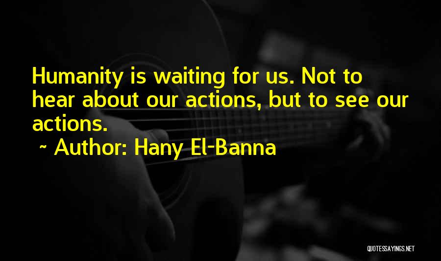 Hany El-Banna Quotes: Humanity Is Waiting For Us. Not To Hear About Our Actions, But To See Our Actions.