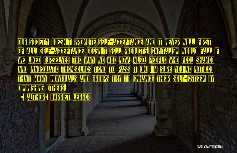 Harriet Lerner Quotes: Our Society Doesn't Promote Self-acceptance And It Never Will. First Of All, Self-acceptance Doesn't Sell Products. Capitalism Would Fall If