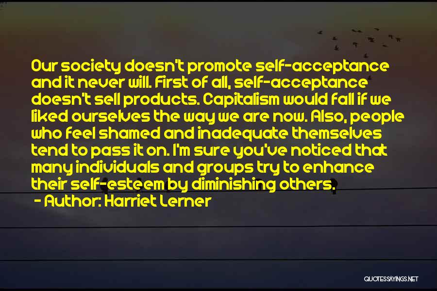 Harriet Lerner Quotes: Our Society Doesn't Promote Self-acceptance And It Never Will. First Of All, Self-acceptance Doesn't Sell Products. Capitalism Would Fall If