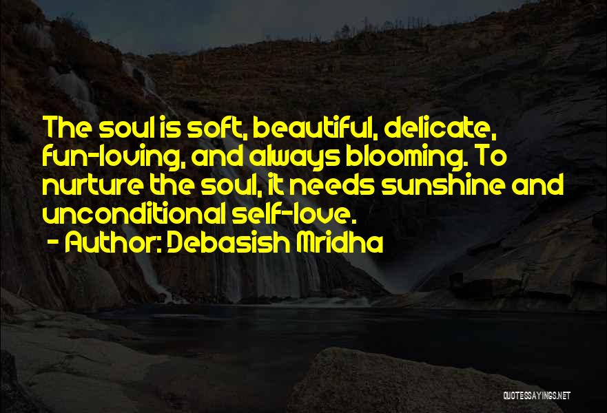 Debasish Mridha Quotes: The Soul Is Soft, Beautiful, Delicate, Fun-loving, And Always Blooming. To Nurture The Soul, It Needs Sunshine And Unconditional Self-love.