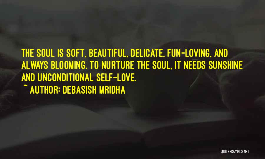 Debasish Mridha Quotes: The Soul Is Soft, Beautiful, Delicate, Fun-loving, And Always Blooming. To Nurture The Soul, It Needs Sunshine And Unconditional Self-love.