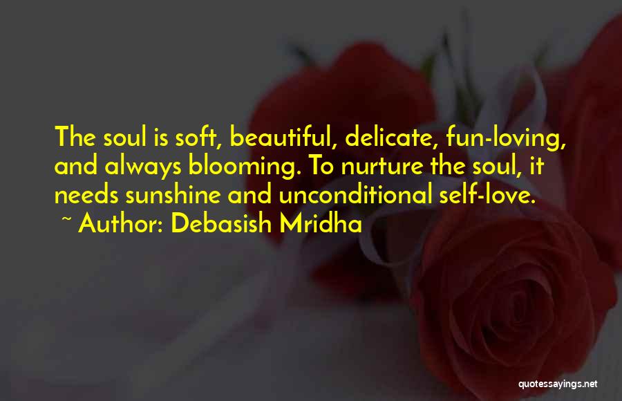 Debasish Mridha Quotes: The Soul Is Soft, Beautiful, Delicate, Fun-loving, And Always Blooming. To Nurture The Soul, It Needs Sunshine And Unconditional Self-love.