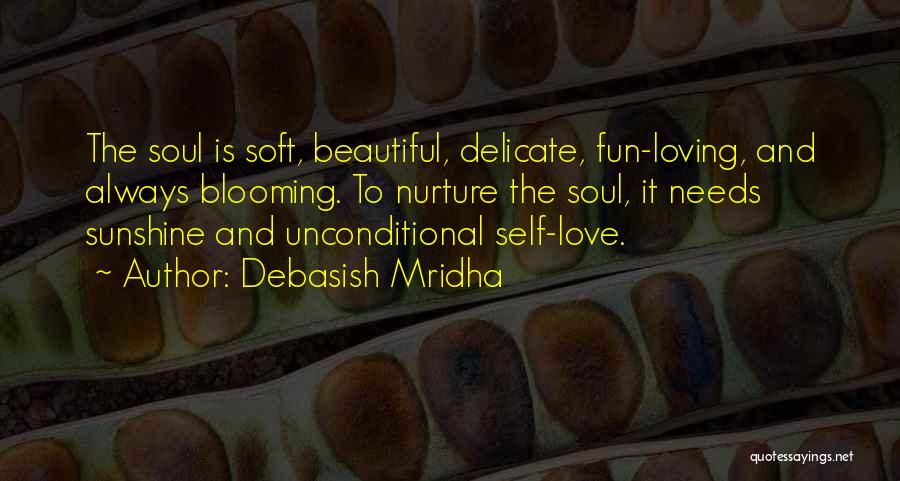 Debasish Mridha Quotes: The Soul Is Soft, Beautiful, Delicate, Fun-loving, And Always Blooming. To Nurture The Soul, It Needs Sunshine And Unconditional Self-love.