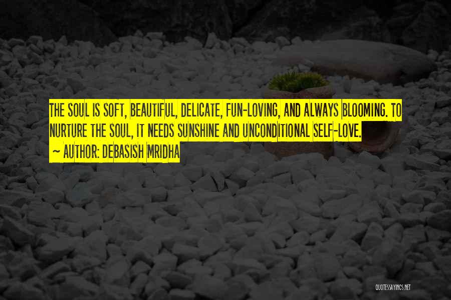 Debasish Mridha Quotes: The Soul Is Soft, Beautiful, Delicate, Fun-loving, And Always Blooming. To Nurture The Soul, It Needs Sunshine And Unconditional Self-love.