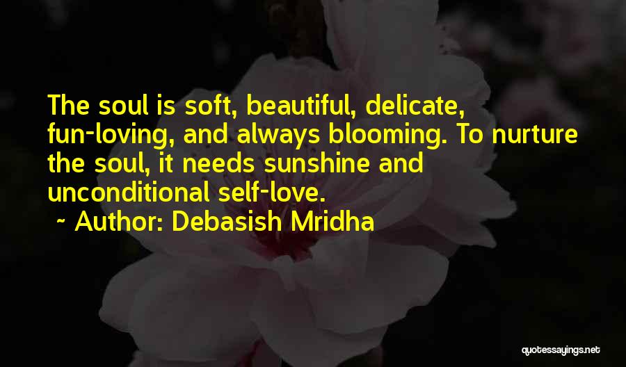 Debasish Mridha Quotes: The Soul Is Soft, Beautiful, Delicate, Fun-loving, And Always Blooming. To Nurture The Soul, It Needs Sunshine And Unconditional Self-love.