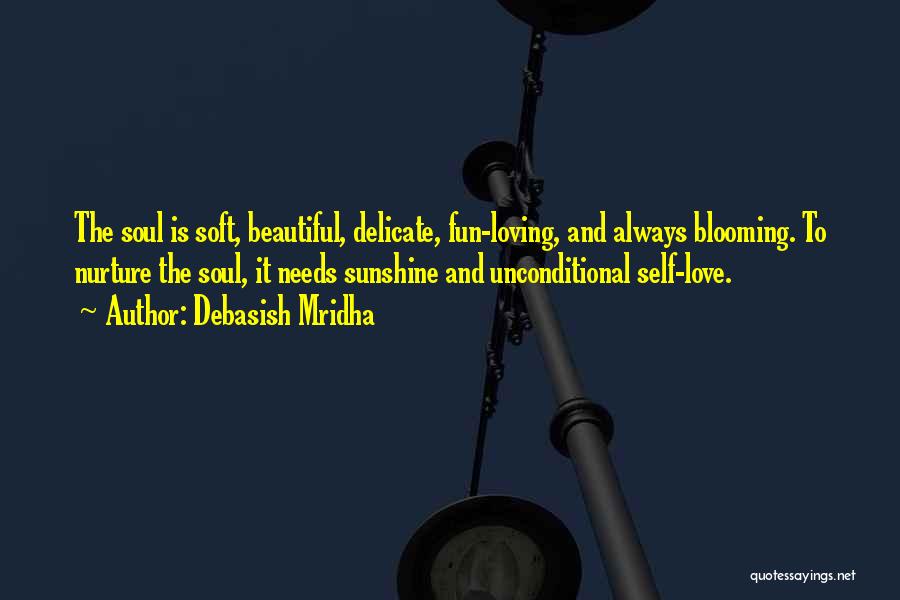 Debasish Mridha Quotes: The Soul Is Soft, Beautiful, Delicate, Fun-loving, And Always Blooming. To Nurture The Soul, It Needs Sunshine And Unconditional Self-love.