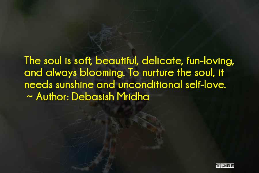 Debasish Mridha Quotes: The Soul Is Soft, Beautiful, Delicate, Fun-loving, And Always Blooming. To Nurture The Soul, It Needs Sunshine And Unconditional Self-love.