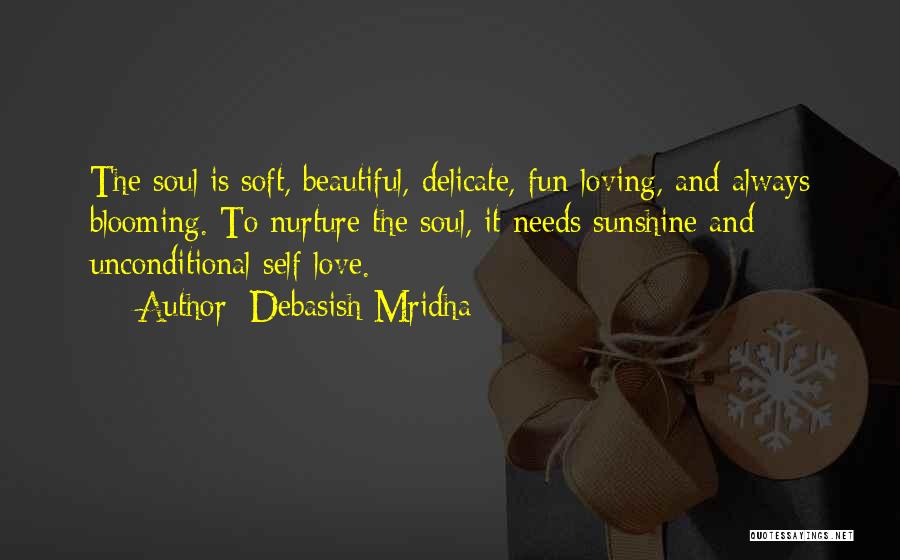 Debasish Mridha Quotes: The Soul Is Soft, Beautiful, Delicate, Fun-loving, And Always Blooming. To Nurture The Soul, It Needs Sunshine And Unconditional Self-love.