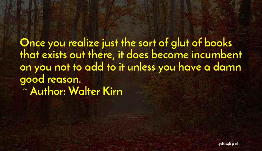 Walter Kirn Quotes: Once You Realize Just The Sort Of Glut Of Books That Exists Out There, It Does Become Incumbent On You