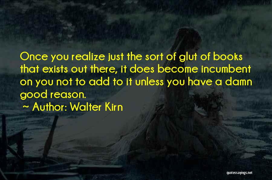 Walter Kirn Quotes: Once You Realize Just The Sort Of Glut Of Books That Exists Out There, It Does Become Incumbent On You