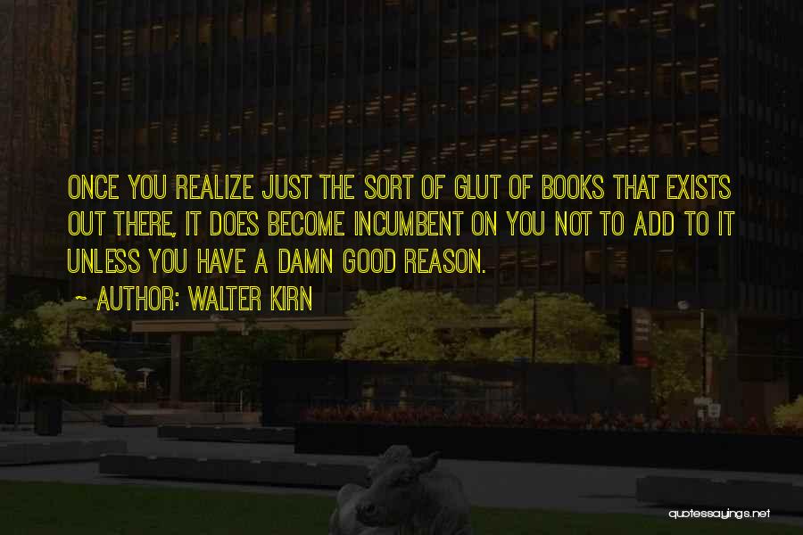 Walter Kirn Quotes: Once You Realize Just The Sort Of Glut Of Books That Exists Out There, It Does Become Incumbent On You