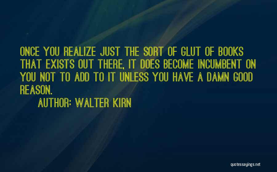 Walter Kirn Quotes: Once You Realize Just The Sort Of Glut Of Books That Exists Out There, It Does Become Incumbent On You