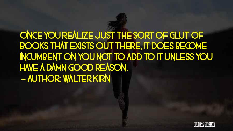 Walter Kirn Quotes: Once You Realize Just The Sort Of Glut Of Books That Exists Out There, It Does Become Incumbent On You