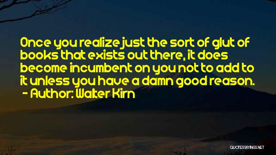 Walter Kirn Quotes: Once You Realize Just The Sort Of Glut Of Books That Exists Out There, It Does Become Incumbent On You