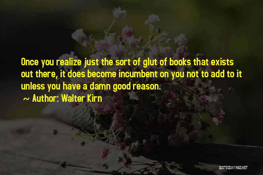 Walter Kirn Quotes: Once You Realize Just The Sort Of Glut Of Books That Exists Out There, It Does Become Incumbent On You