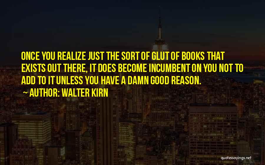 Walter Kirn Quotes: Once You Realize Just The Sort Of Glut Of Books That Exists Out There, It Does Become Incumbent On You