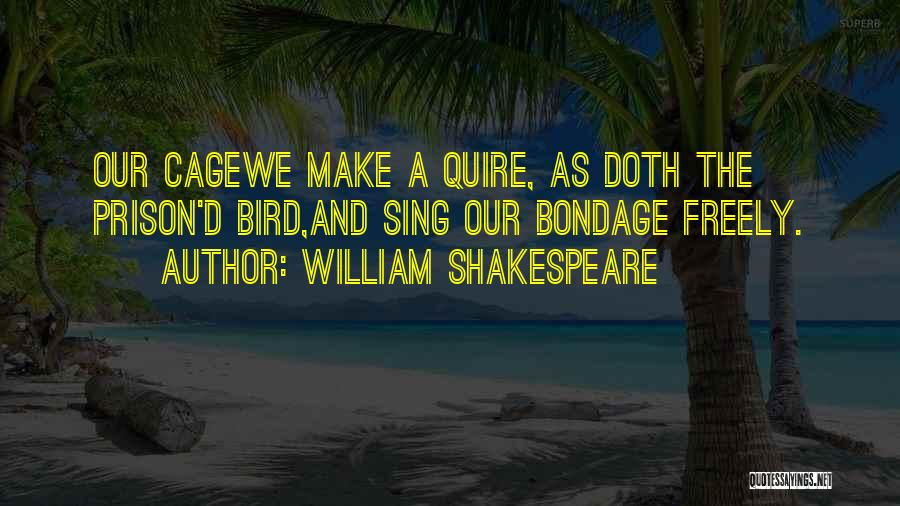 William Shakespeare Quotes: Our Cagewe Make A Quire, As Doth The Prison'd Bird,and Sing Our Bondage Freely.