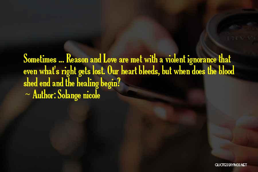 Solange Nicole Quotes: Sometimes ... Reason And Love Are Met With A Violent Ignorance That Even What's Right Gets Lost. Our Heart Bleeds,