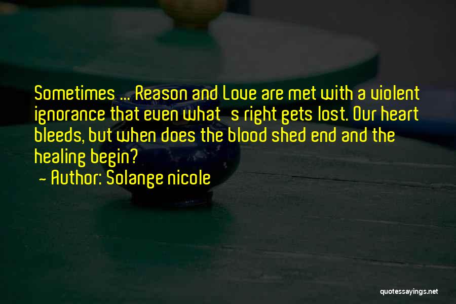 Solange Nicole Quotes: Sometimes ... Reason And Love Are Met With A Violent Ignorance That Even What's Right Gets Lost. Our Heart Bleeds,