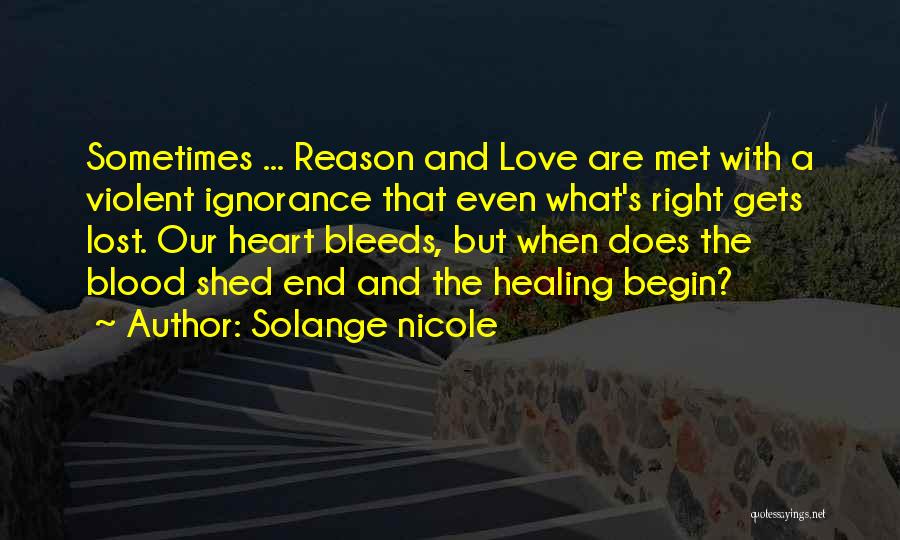 Solange Nicole Quotes: Sometimes ... Reason And Love Are Met With A Violent Ignorance That Even What's Right Gets Lost. Our Heart Bleeds,