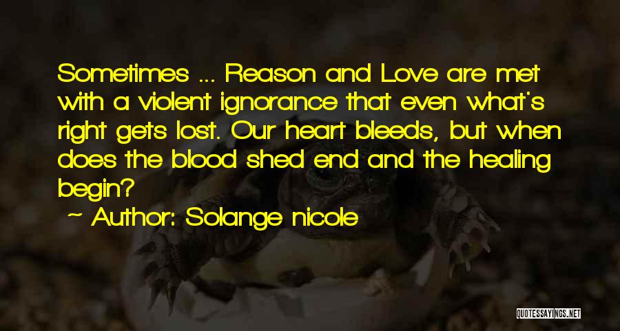 Solange Nicole Quotes: Sometimes ... Reason And Love Are Met With A Violent Ignorance That Even What's Right Gets Lost. Our Heart Bleeds,