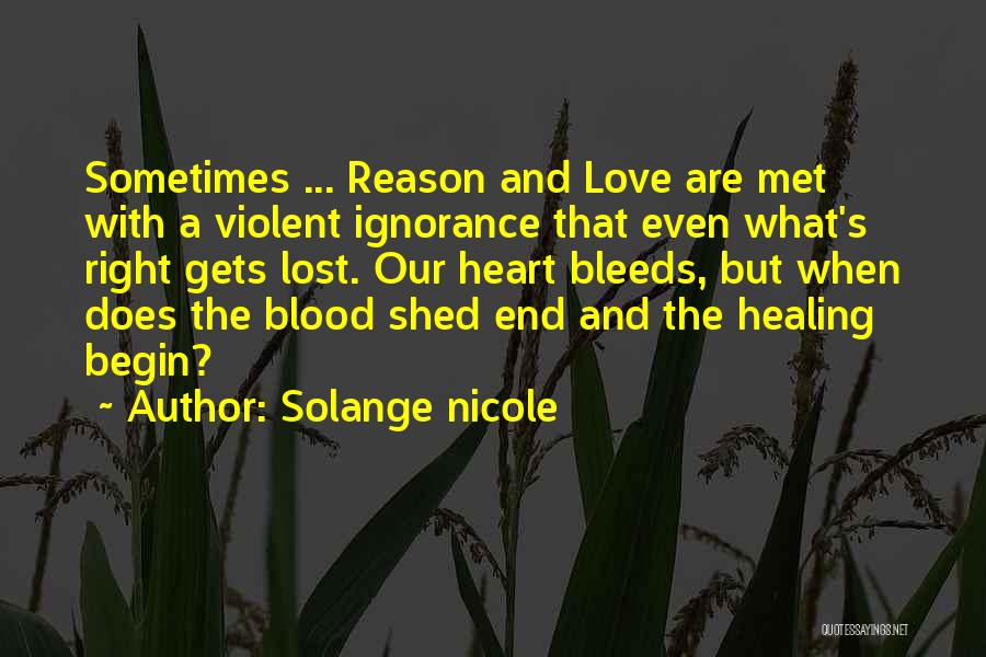 Solange Nicole Quotes: Sometimes ... Reason And Love Are Met With A Violent Ignorance That Even What's Right Gets Lost. Our Heart Bleeds,