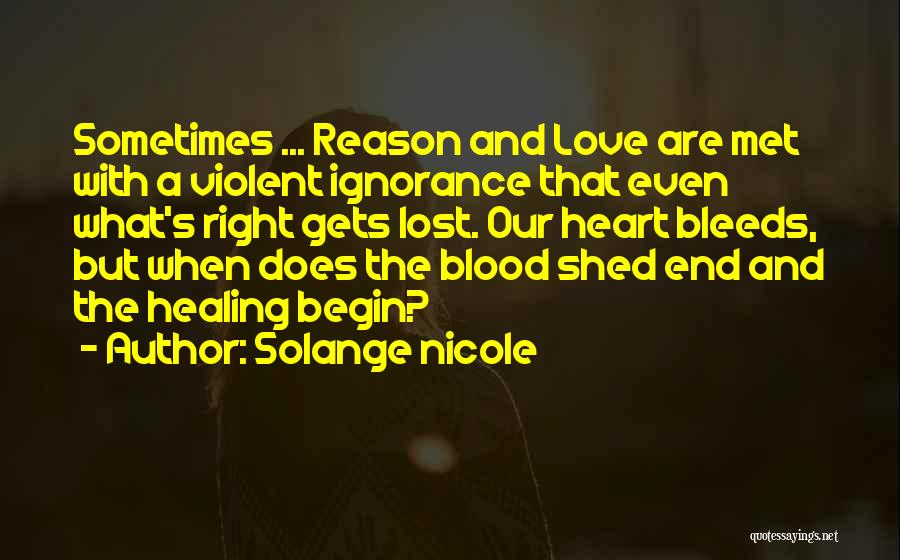 Solange Nicole Quotes: Sometimes ... Reason And Love Are Met With A Violent Ignorance That Even What's Right Gets Lost. Our Heart Bleeds,