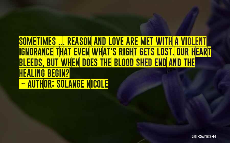 Solange Nicole Quotes: Sometimes ... Reason And Love Are Met With A Violent Ignorance That Even What's Right Gets Lost. Our Heart Bleeds,