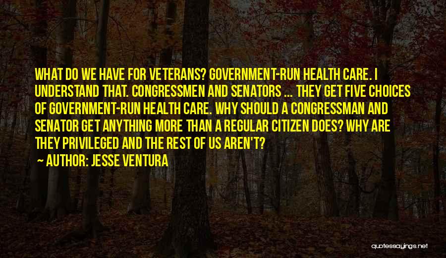 Jesse Ventura Quotes: What Do We Have For Veterans? Government-run Health Care. I Understand That. Congressmen And Senators ... They Get Five Choices