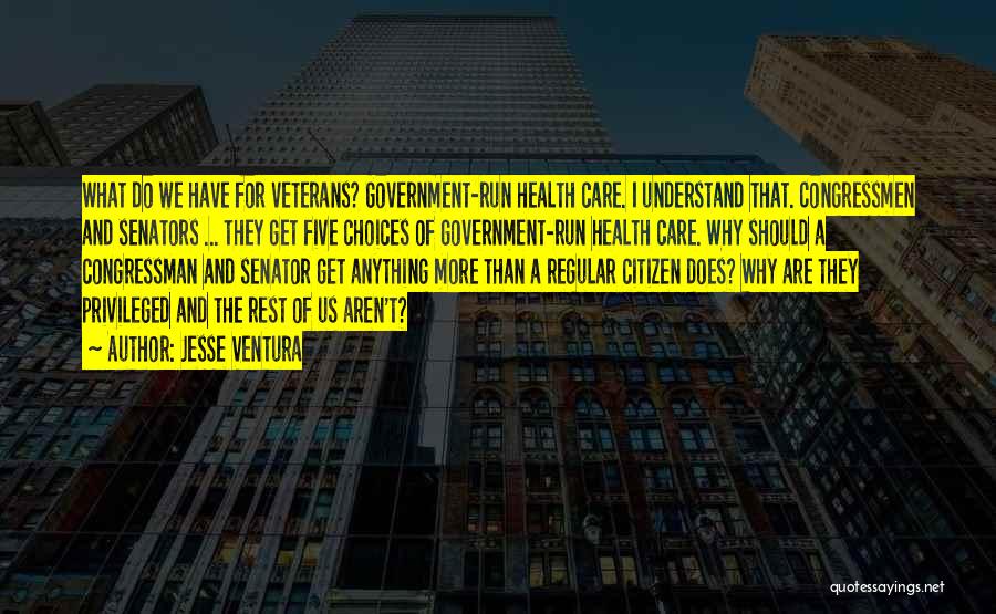 Jesse Ventura Quotes: What Do We Have For Veterans? Government-run Health Care. I Understand That. Congressmen And Senators ... They Get Five Choices