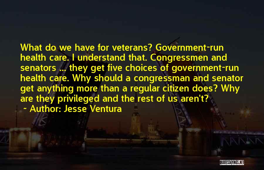 Jesse Ventura Quotes: What Do We Have For Veterans? Government-run Health Care. I Understand That. Congressmen And Senators ... They Get Five Choices