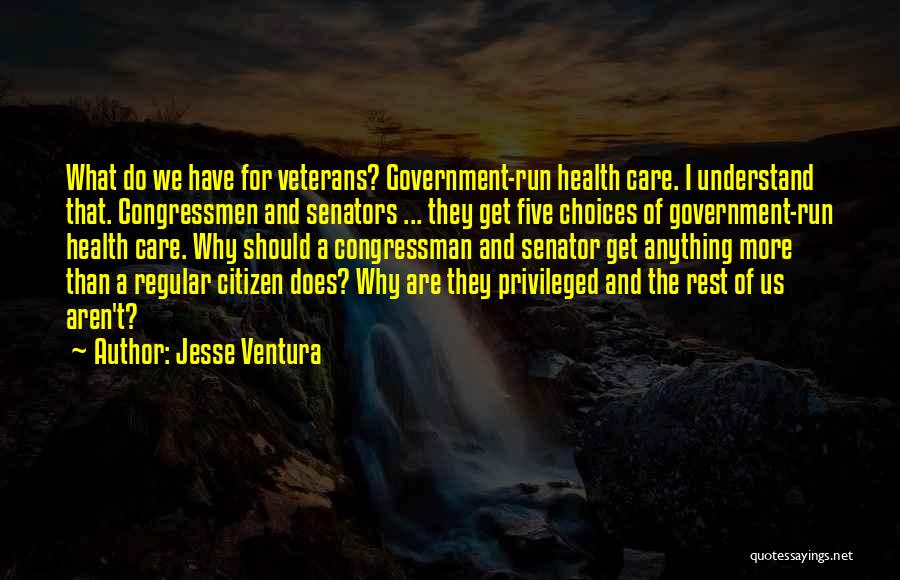 Jesse Ventura Quotes: What Do We Have For Veterans? Government-run Health Care. I Understand That. Congressmen And Senators ... They Get Five Choices