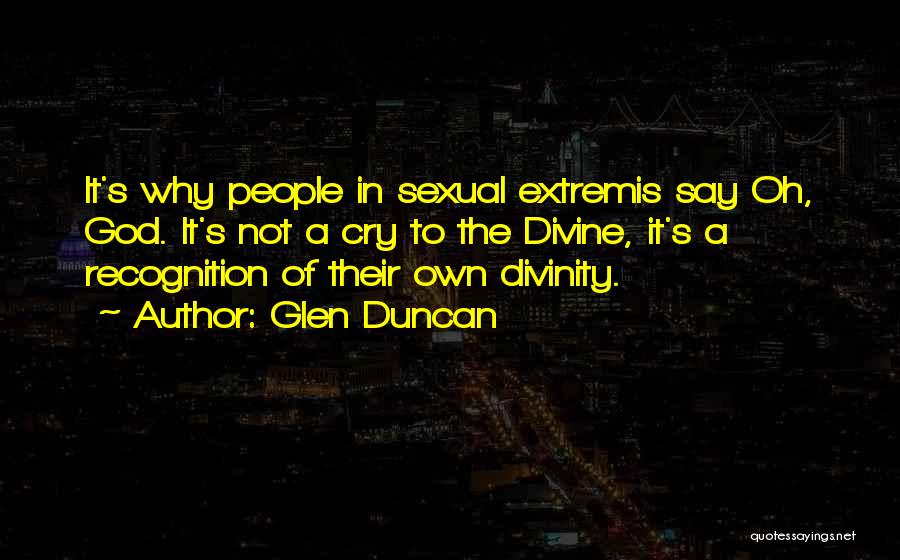 Glen Duncan Quotes: It's Why People In Sexual Extremis Say Oh, God. It's Not A Cry To The Divine, It's A Recognition Of