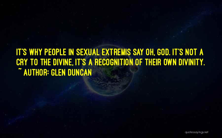 Glen Duncan Quotes: It's Why People In Sexual Extremis Say Oh, God. It's Not A Cry To The Divine, It's A Recognition Of