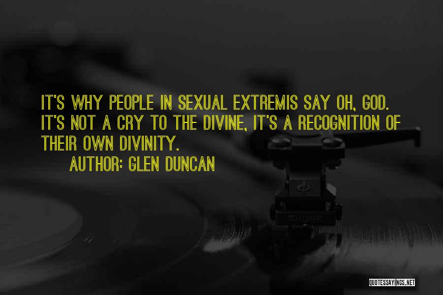 Glen Duncan Quotes: It's Why People In Sexual Extremis Say Oh, God. It's Not A Cry To The Divine, It's A Recognition Of