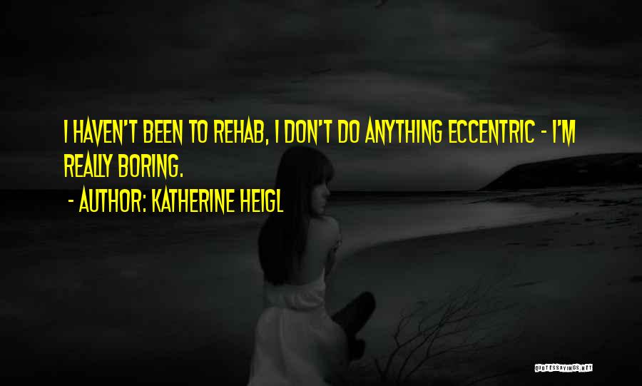 Katherine Heigl Quotes: I Haven't Been To Rehab, I Don't Do Anything Eccentric - I'm Really Boring.