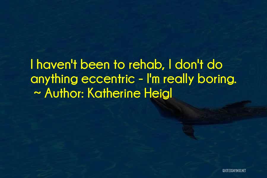Katherine Heigl Quotes: I Haven't Been To Rehab, I Don't Do Anything Eccentric - I'm Really Boring.