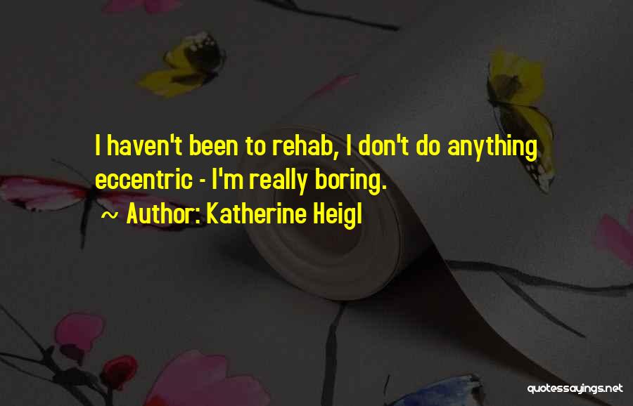 Katherine Heigl Quotes: I Haven't Been To Rehab, I Don't Do Anything Eccentric - I'm Really Boring.