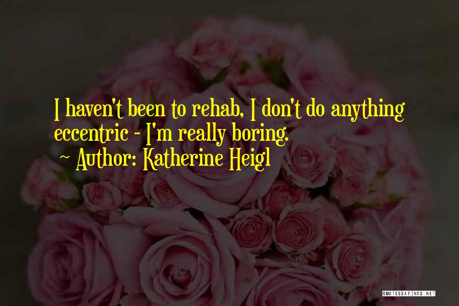 Katherine Heigl Quotes: I Haven't Been To Rehab, I Don't Do Anything Eccentric - I'm Really Boring.