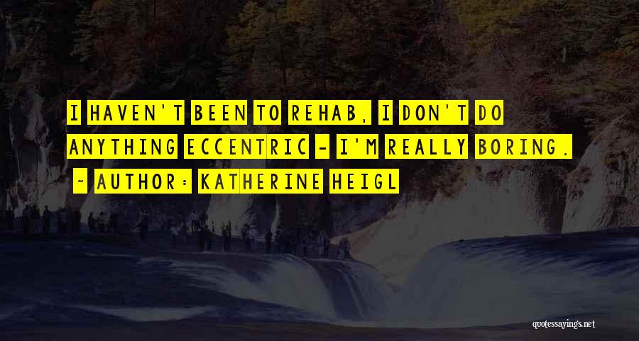 Katherine Heigl Quotes: I Haven't Been To Rehab, I Don't Do Anything Eccentric - I'm Really Boring.